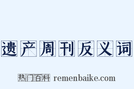 遗产周刊反义词是什么意思的图片